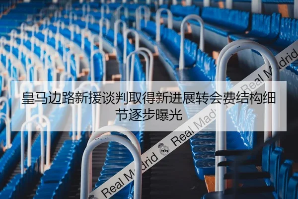 皇马边路新援谈判取得新进展转会费结构细节逐步曝光