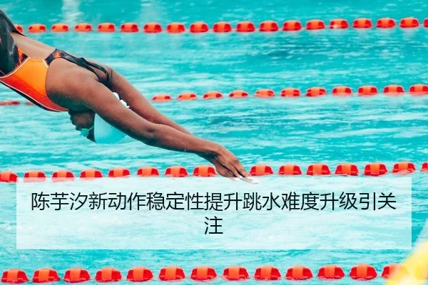 陈芋汐新动作稳定性提升跳水难度升级引关注