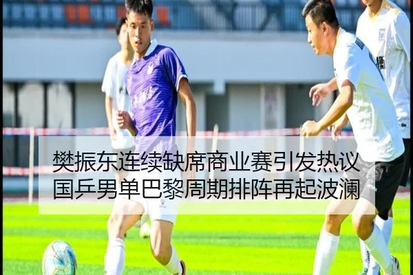 樊振东连续缺席商业赛引发热议 国乒男单巴黎周期排阵再起波澜