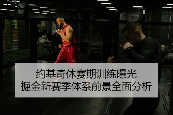 约基奇休赛期训练曝光 掘金新赛季体系前景全面分析