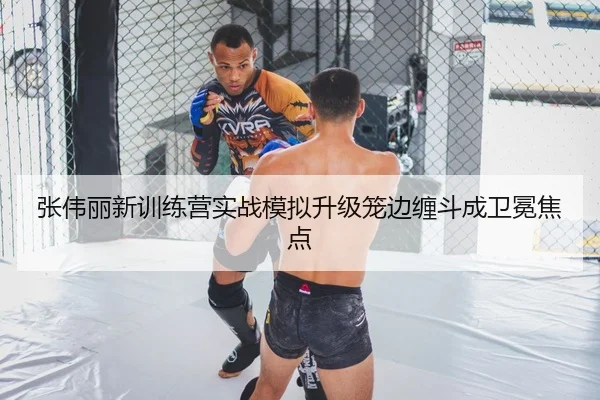 张伟丽新训练营实战模拟升级笼边缠斗成卫冕焦点