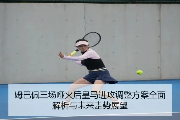 姆巴佩三场哑火后皇马进攻调整方案全面解析与未来走势展望