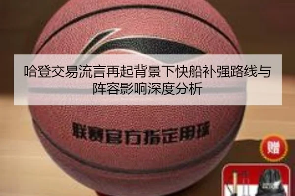 哈登交易流言再起背景下快船补强路线与阵容影响深度分析