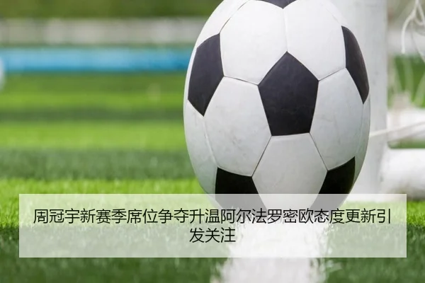 周冠宇新赛季席位争夺升温阿尔法罗密欧态度更新引发关注