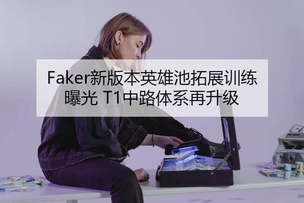 Faker新版本英雄池拓展训练曝光 T1中路体系再升级