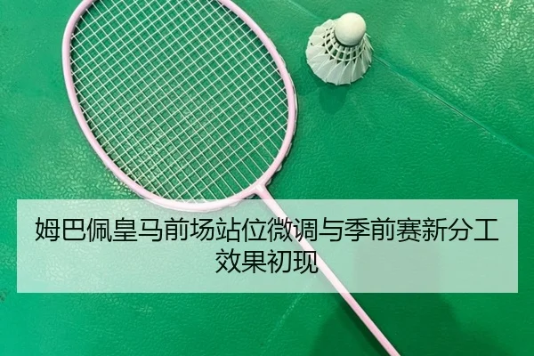 姆巴佩皇马前场站位微调与季前赛新分工效果初现