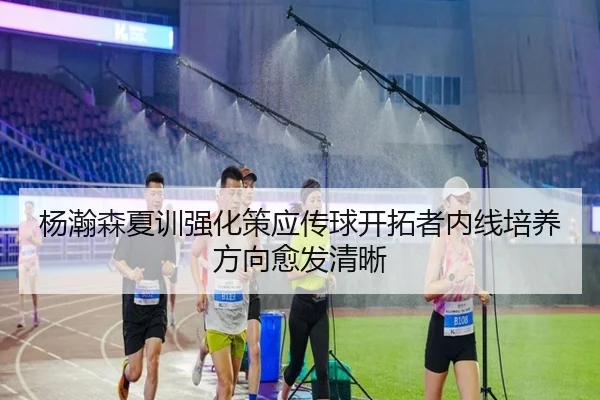 杨瀚森夏训强化策应传球开拓者内线培养方向愈发清晰